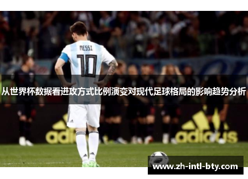 从世界杯数据看进攻方式比例演变对现代足球格局的影响趋势分析