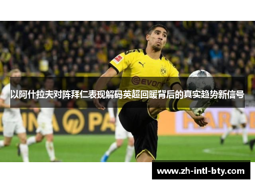 以阿什拉夫对阵拜仁表现解码英超回暖背后的真实趋势新信号 以阿什拉夫对阵拜仁表现解码英超回暖背后的真实趋势新信号