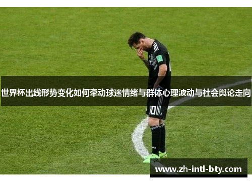 世界杯出线形势变化如何牵动球迷情绪与群体心理波动与社会舆论走向 世界杯出线形势变化如何牵动球迷情绪与群体心理波动与社会舆论走向