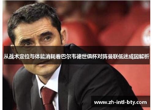 从战术定位与体能消耗看巴尔韦德世俱杯对阵曼联低迷成因解析