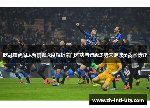 欧冠联赛淘汰赛前瞻深度解析豪门对决与晋级走势关键球员战术博弈 欧冠联赛淘汰赛前瞻深度解析豪门对决与晋级走势关键球员战术博弈