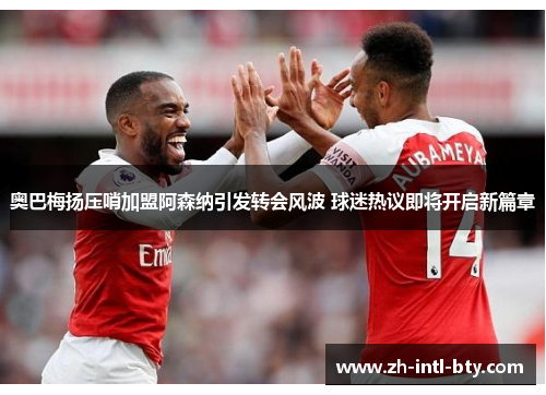 奥巴梅扬压哨加盟阿森纳引发转会风波 球迷热议即将开启新篇章