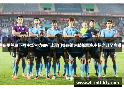 布里兰联亚冠主场气势如虹让豪门头疼谁来破解魔鬼主场之谜至今难 布里兰联亚冠主场气势如虹让豪门头疼谁来破解魔鬼主场之谜至今难