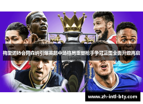 梅里诺转会阿森纳引爆英超中场格局重塑枪手争冠蓝图全面升级再启