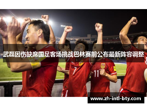 武磊因伤缺席国足客场挑战巴林赛前公布最新阵容调整 武磊因伤缺席国足客场挑战巴林赛前公布最新阵容调整